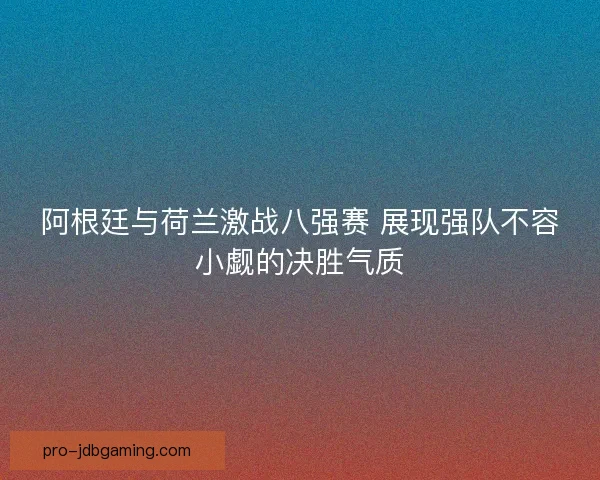 阿根廷与荷兰激战八强赛 展现强队不容小觑的决胜气质 阿根廷与荷兰激战八强赛 展现强队不容小觑的决胜气质