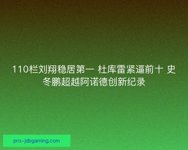 110栏刘翔稳居第一 杜库雷紧逼前十 史冬鹏超越阿诺德创新纪录 110栏刘翔稳居第一 杜库雷紧逼前十 史冬鹏超越阿诺德创新纪录
