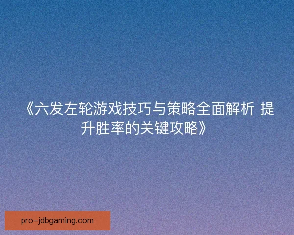 《六发左轮游戏技巧与策略全面解析 提升胜率的关键攻略》