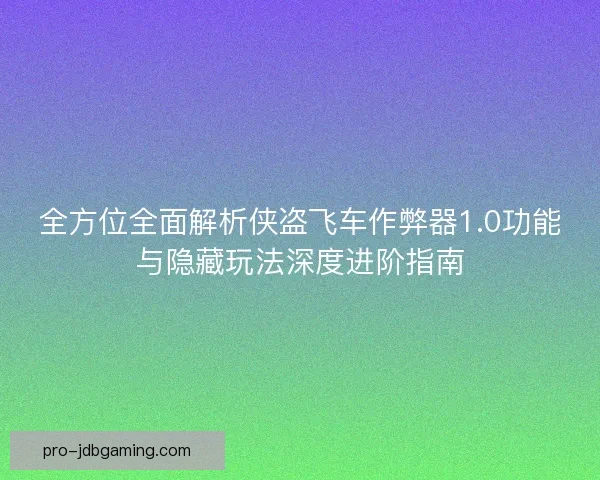 全方位全面解析侠盗飞车作弊器1.0功能与隐藏玩法深度进阶指南 全方位全面解析侠盗飞车作弊器1.0功能与隐藏玩法深度进阶指南