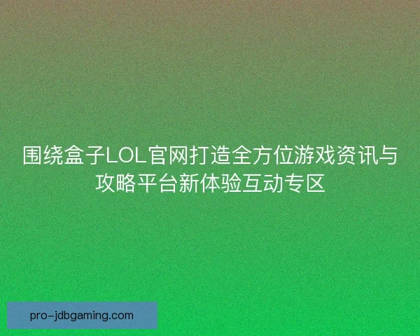 围绕盒子LOL官网打造全方位游戏资讯与攻略平台新体验互动专区 围绕盒子LOL官网打造全方位游戏资讯与攻略平台新体验互动专区
