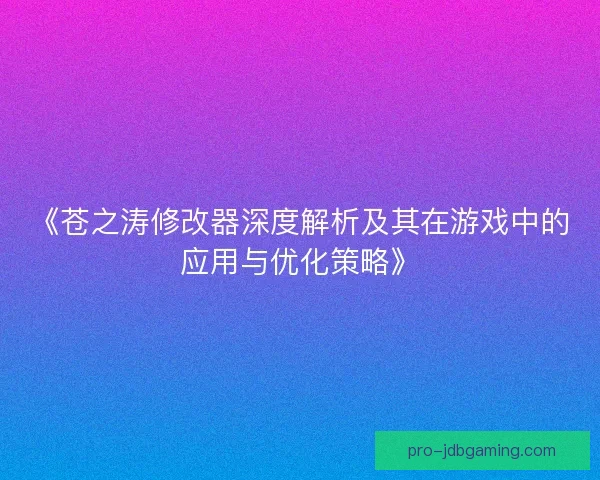 《苍之涛修改器深度解析及其在游戏中的应用与优化策略》