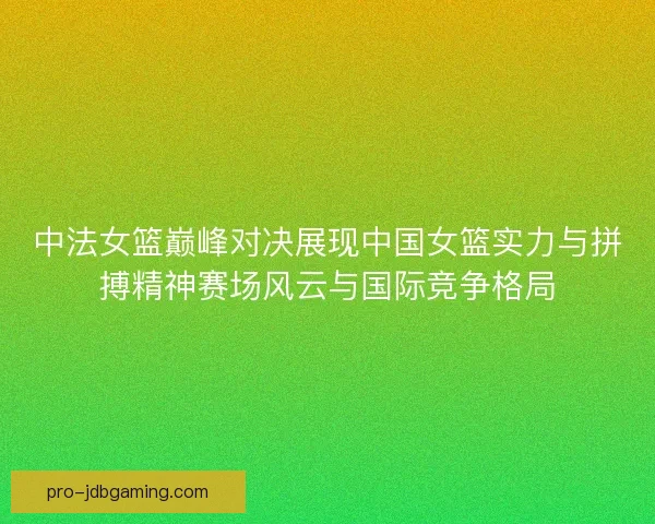 中法女篮巅峰对决展现中国女篮实力与拼搏精神赛场风云与国际竞争格局 中法女篮巅峰对决展现中国女篮实力与拼搏精神赛场风云与国际竞争格局