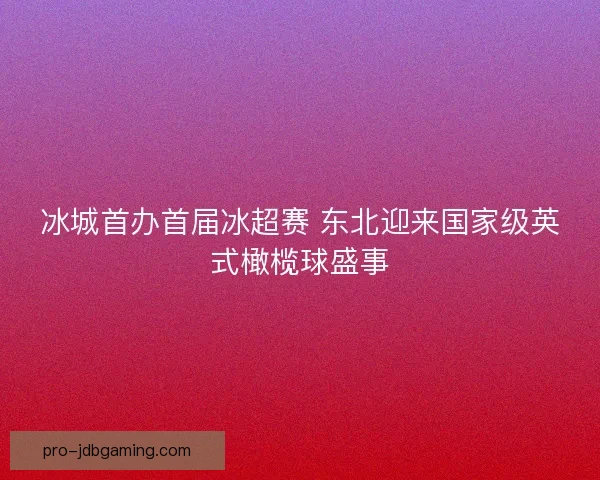 冰城首办首届冰超赛 东北迎来国家级英式橄榄球盛事 冰城首办首届冰超赛 东北迎来国家级英式橄榄球盛事