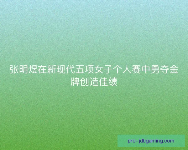 张明煜在新现代五项女子个人赛中勇夺金牌创造佳绩