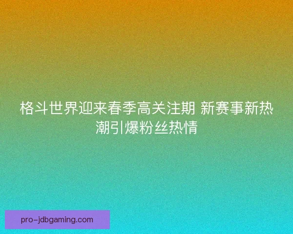 格斗世界迎来春季高关注期 新赛事新热潮引爆粉丝热情 格斗世界迎来春季高关注期 新赛事新热潮引爆粉丝热情