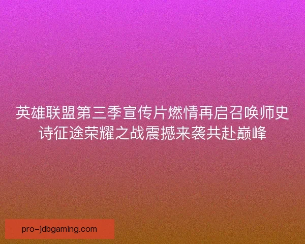 英雄联盟第三季宣传片燃情再启召唤师史诗征途荣耀之战震撼来袭共赴巅峰 英雄联盟第三季宣传片燃情再启召唤师史诗征途荣耀之战震撼来袭共赴巅峰