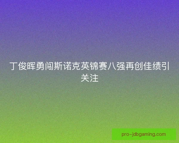 丁俊晖勇闯斯诺克英锦赛八强再创佳绩引关注