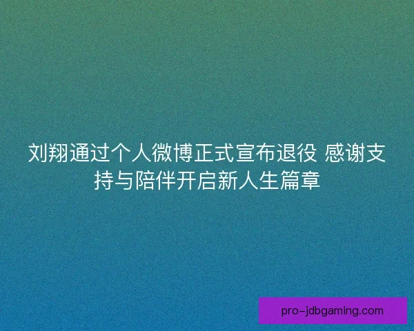 刘翔通过个人微博正式宣布退役 感谢支持与陪伴开启新人生篇章