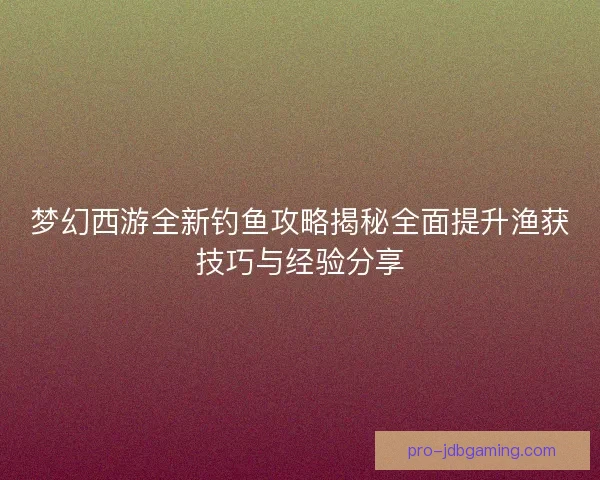 梦幻西游全新钓鱼攻略揭秘全面提升渔获技巧与经验分享
