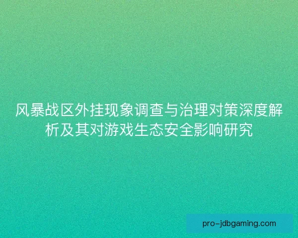 风暴战区外挂现象调查与治理对策深度解析及其对游戏生态安全影响研究