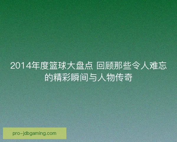 2014年度篮球大盘点 回顾那些令人难忘的精彩瞬间与人物传奇