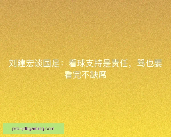 刘建宏谈国足：看球支持是责任，骂也要看完不缺席