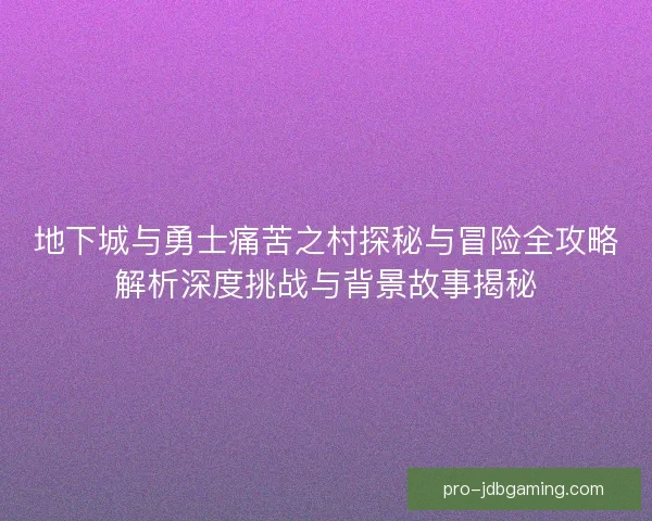 地下城与勇士痛苦之村探秘与冒险全攻略解析深度挑战与背景故事揭秘