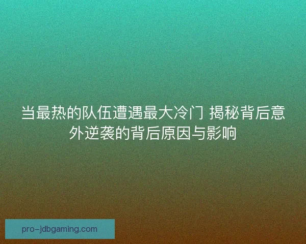 当最热的队伍遭遇最大冷门 揭秘背后意外逆袭的背后原因与影响