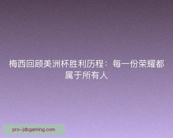 梅西回顾美洲杯胜利历程：每一份荣耀都属于所有人