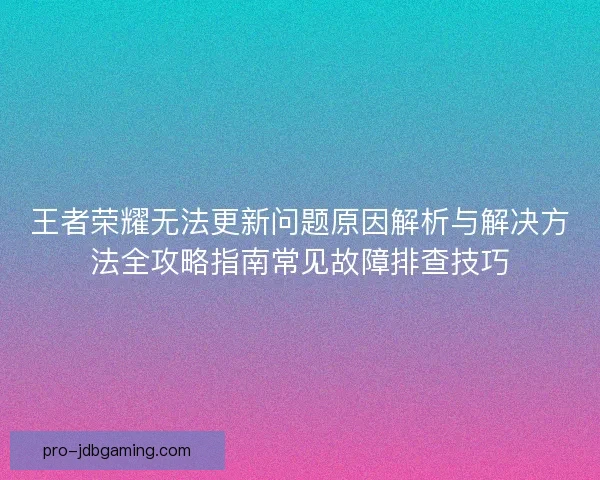 王者荣耀无法更新问题原因解析与解决方法全攻略指南常见故障排查技巧