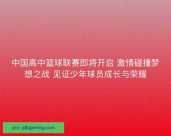 中国高中篮球联赛即将开启 激情碰撞梦想之战 见证少年球员成长与荣耀
