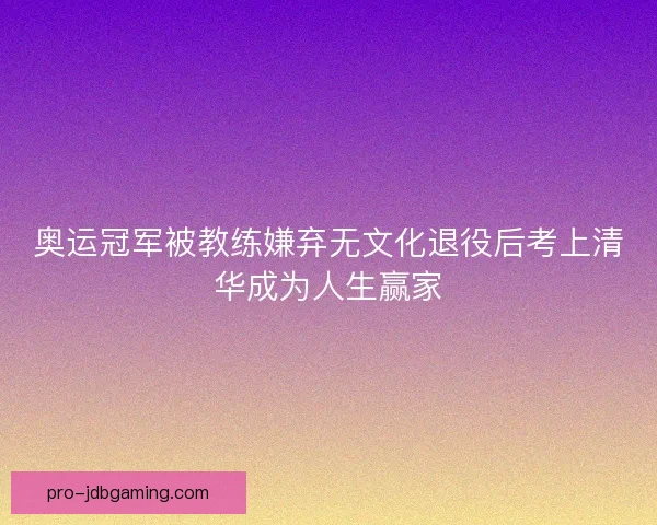 奥运冠军被教练嫌弃无文化退役后考上清华成为人生赢家